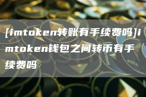 imtoken转出手续费_转出手续费怎么算的钱_imtoken转账手续费贵